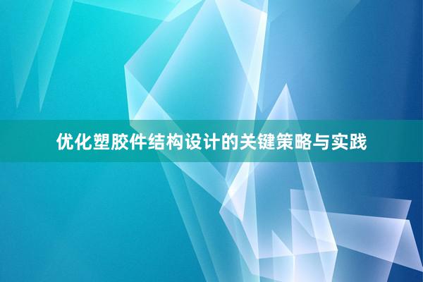 优化塑胶件结构设计的关键策略与实践