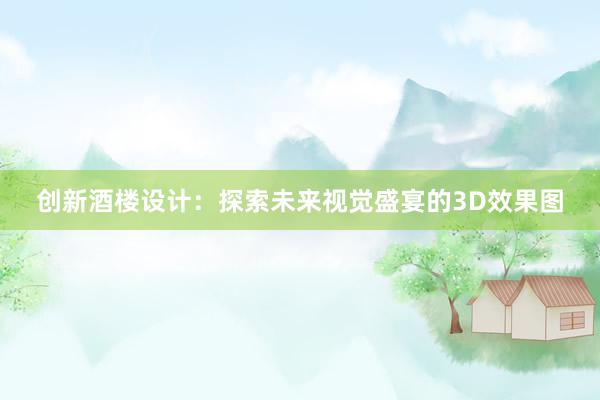 创新酒楼设计：探索未来视觉盛宴的3D效果图