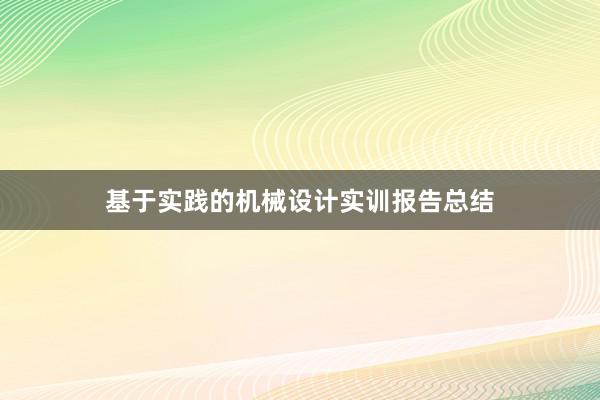 基于实践的机械设计实训报告总结