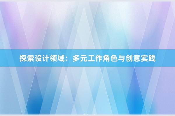 探索设计领域：多元工作角色与创意实践