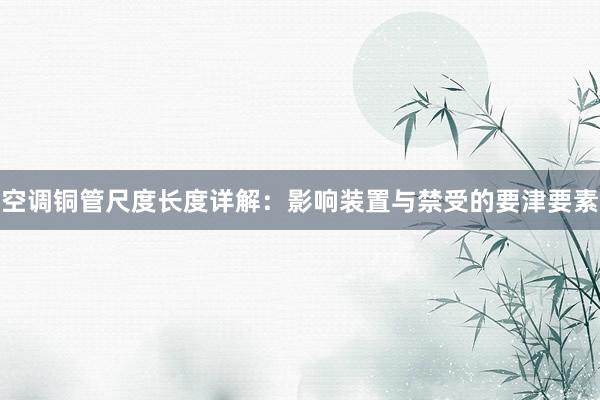 空调铜管尺度长度详解：影响装置与禁受的要津要素